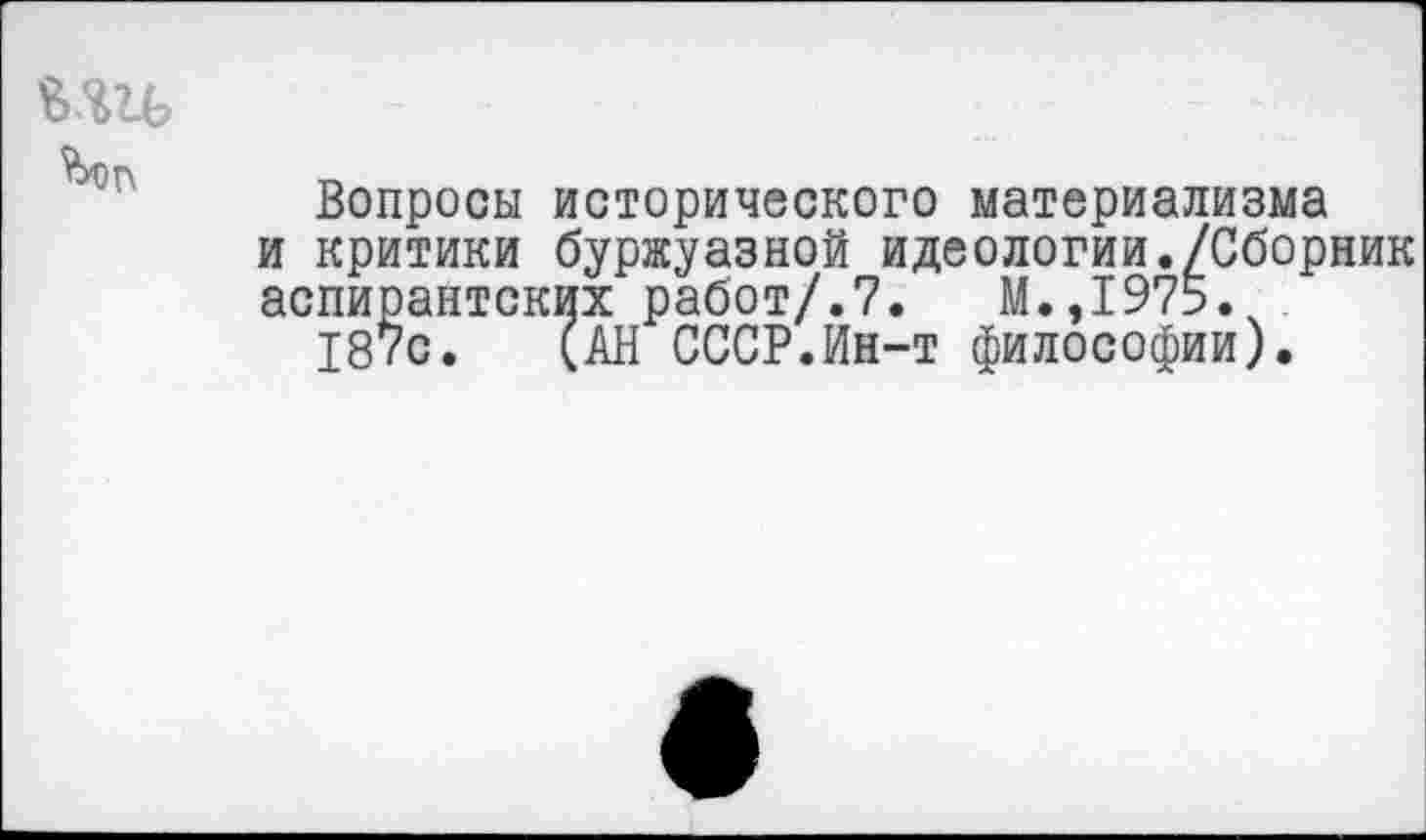 ﻿
Вопросы исторического материализма и критики буржуазной идеологии./Сборник аспирантских работ/.7.	М.,1975.
187с. (АН СССР.Ин-т философии).